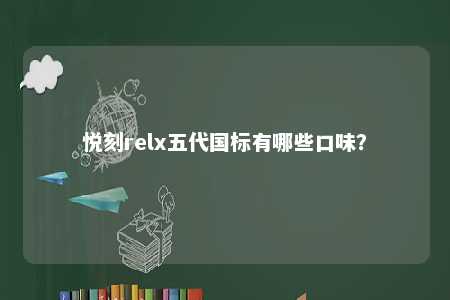 悦刻relx五代国标有哪些口味？ 